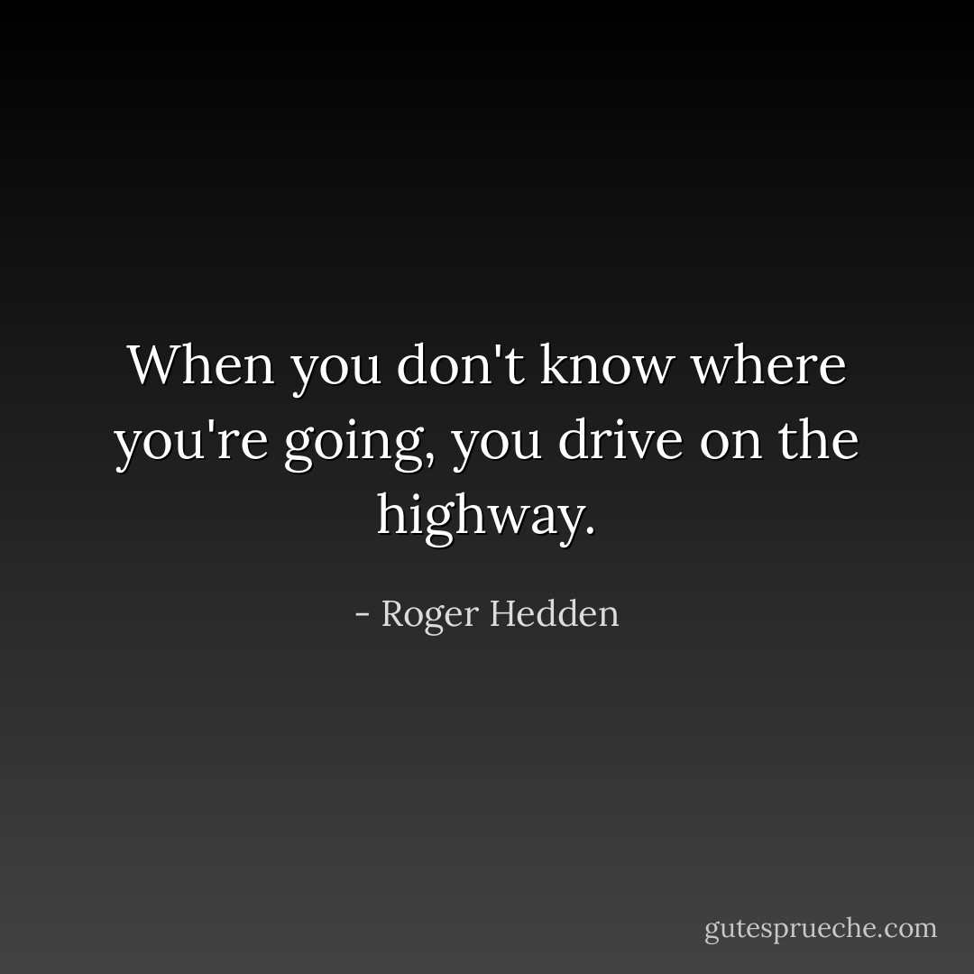 When you don't know where you're going, you drive on the highway. - Roger Hedden