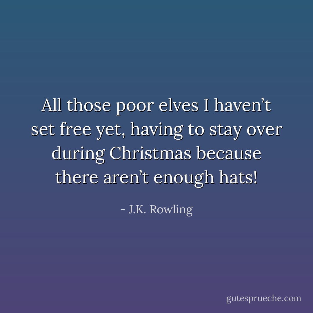 All those poor elves I haven’t set free yet, having to stay over during Christmas because there aren’t enough hats! - J.K. Rowling