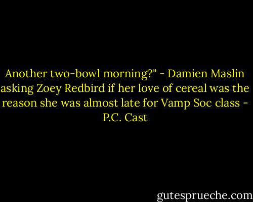 Another two-bowl morning?" - Damien Maslin asking Zoey Redbird if her love of cereal was the reason she was almost late for Vamp Soc class - P.C. Cast