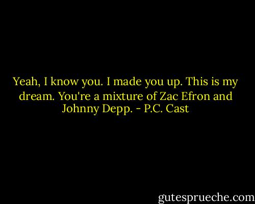Yeah, I know you. I made you up. This is my dream. You're a mixture of Zac Efron and Johnny Depp. - P.C. Cast