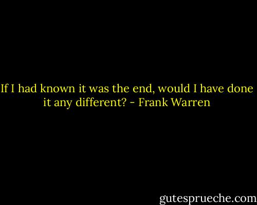 If I had known it was the end, would I have done it any different? - Frank Warren