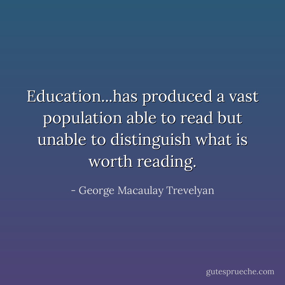 Education...has produced a vast population able to read but unable to distinguish what is worth reading. - George Macaulay Trevelyan