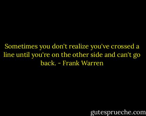 Sometimes you don't realize you've crossed a line until you're on the other side and can't go back. - Frank Warren