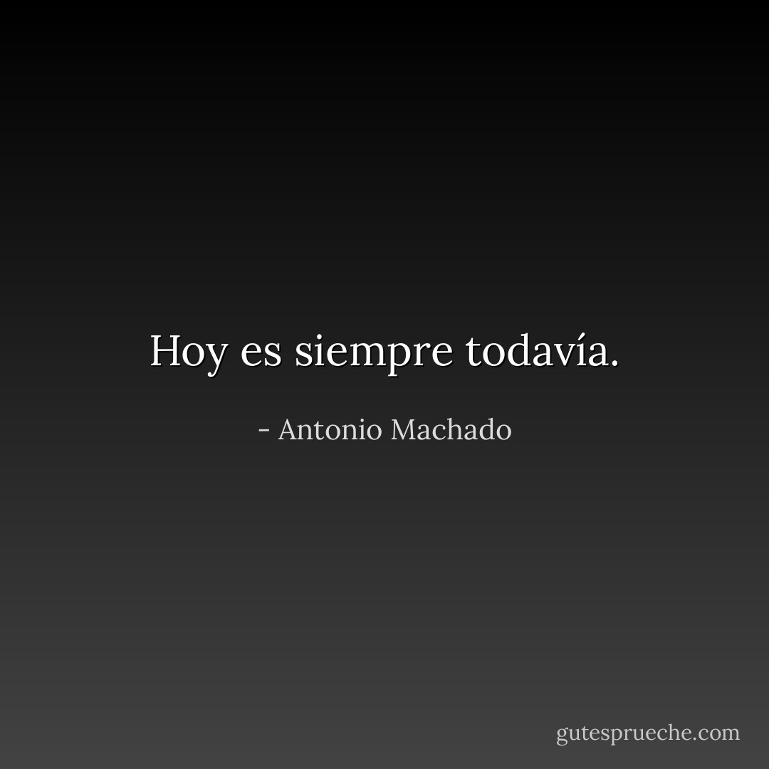 Hoy es siempre todavía. - Antonio Machado