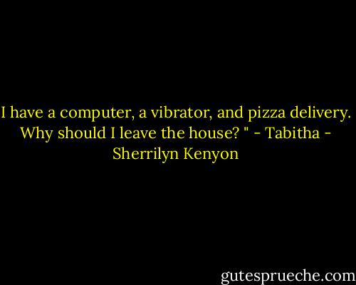 I have a computer, a vibrator, and pizza delivery. Why should I leave the house? " - Tabitha - Sherrilyn Kenyon