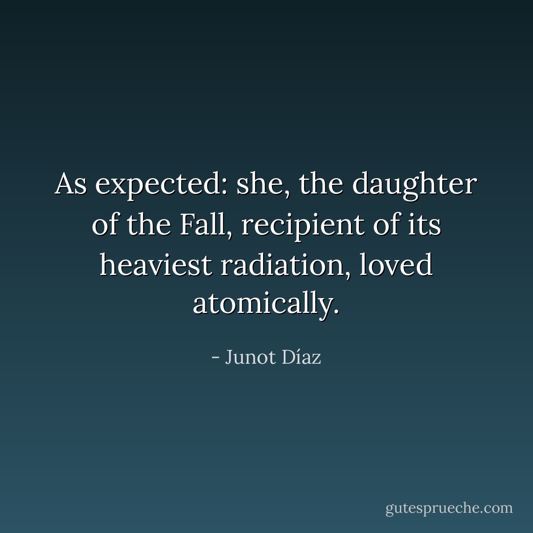 As expected: she, the daughter of the Fall, recipient of its heaviest radiation, loved atomically. - Junot Díaz