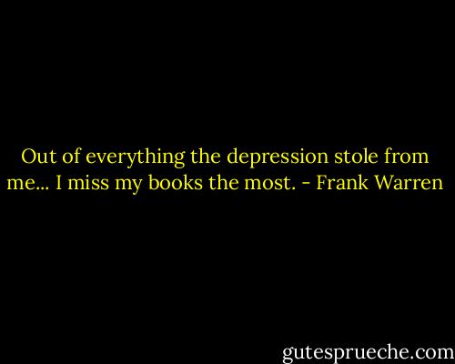 Out of everything the depression stole from me... I miss my books the most. - Frank Warren