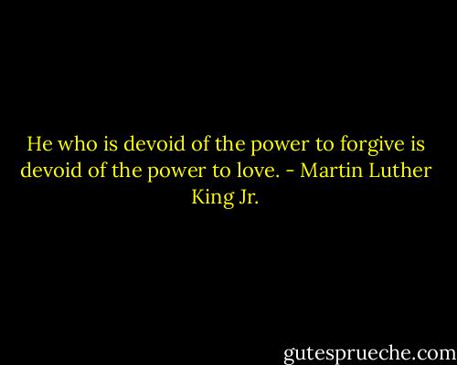 He who is devoid of the power to forgive is devoid of the power to love. - Martin Luther King Jr.