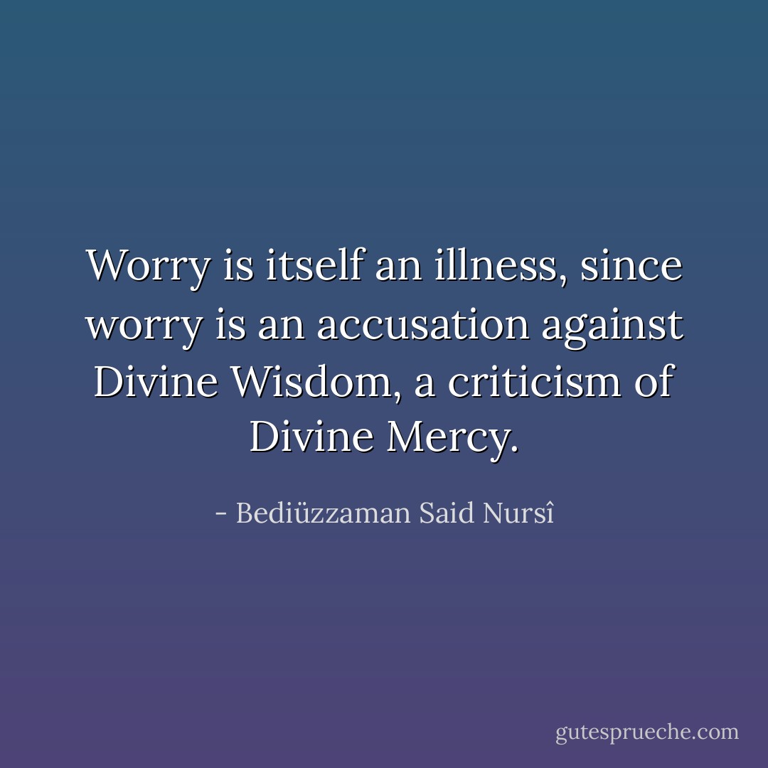 Worry is itself an illness, since worry is an accusation against Divine Wisdom, a criticism of Divine Mercy. - Bediüzzaman Said Nursî