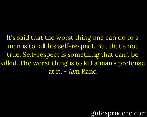 It's said that the worst thing one can do to a man is to kill his self-respect. But that's not true. Self-respect is something that can't be killed. The worst thing is to kill a man's pretense at it. - Ayn Rand