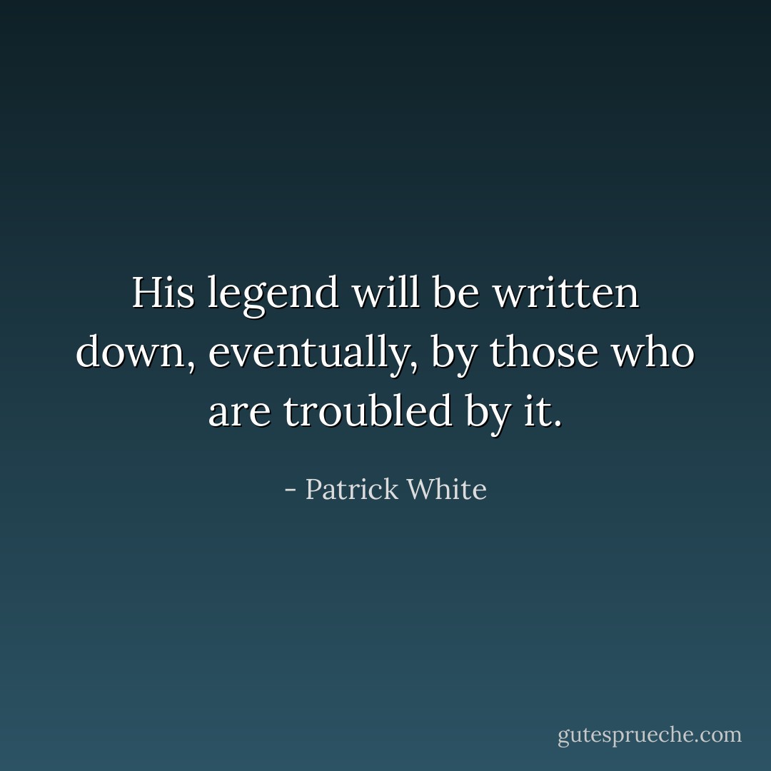 His legend will be written down, eventually, by those who are troubled by it. - Patrick White