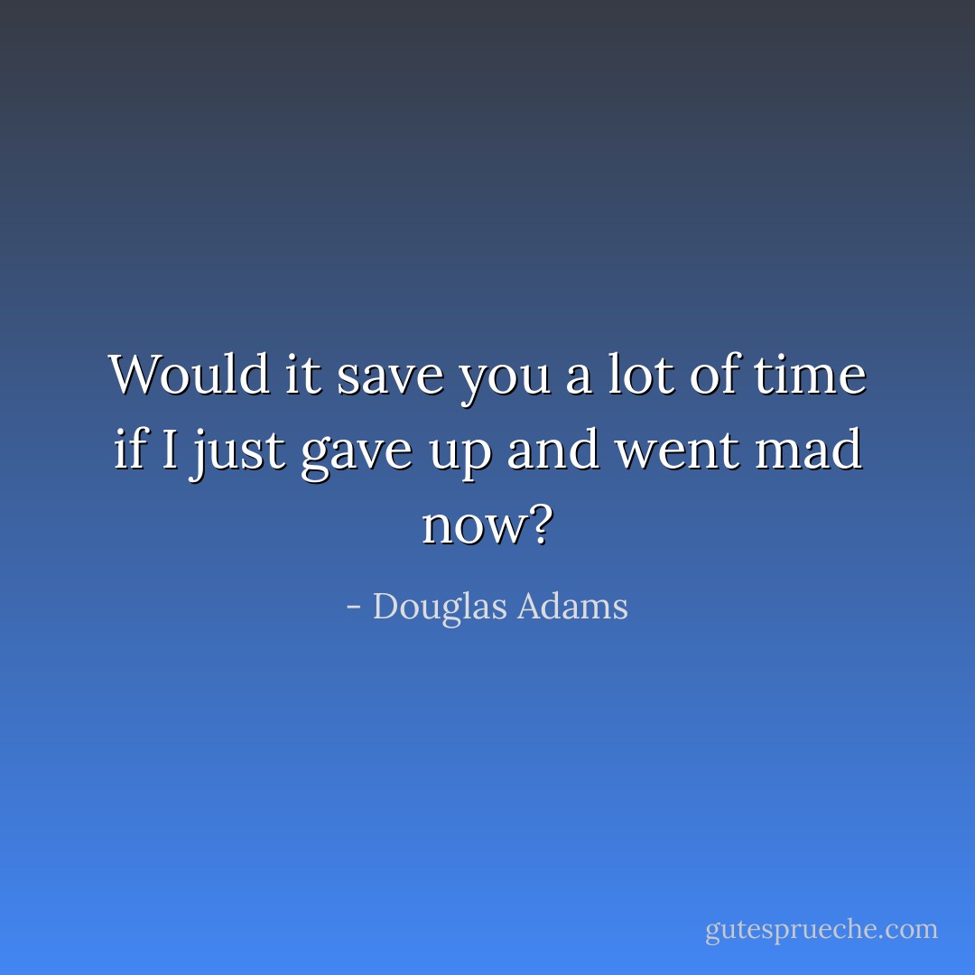 Would it save you a lot of time if I just gave up and went mad now? - Douglas Adams