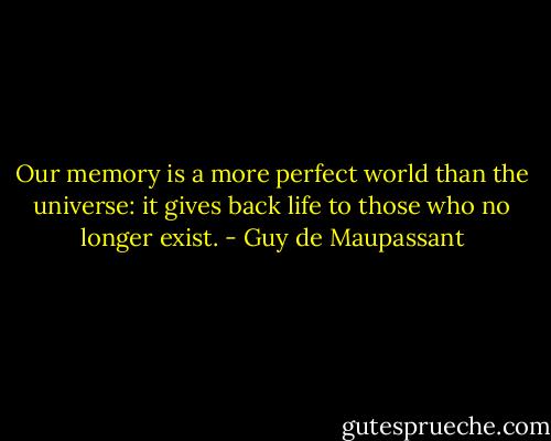 Our memory is a more perfect world than the universe: it gives back life to those who no longer exist. - Guy de Maupassant