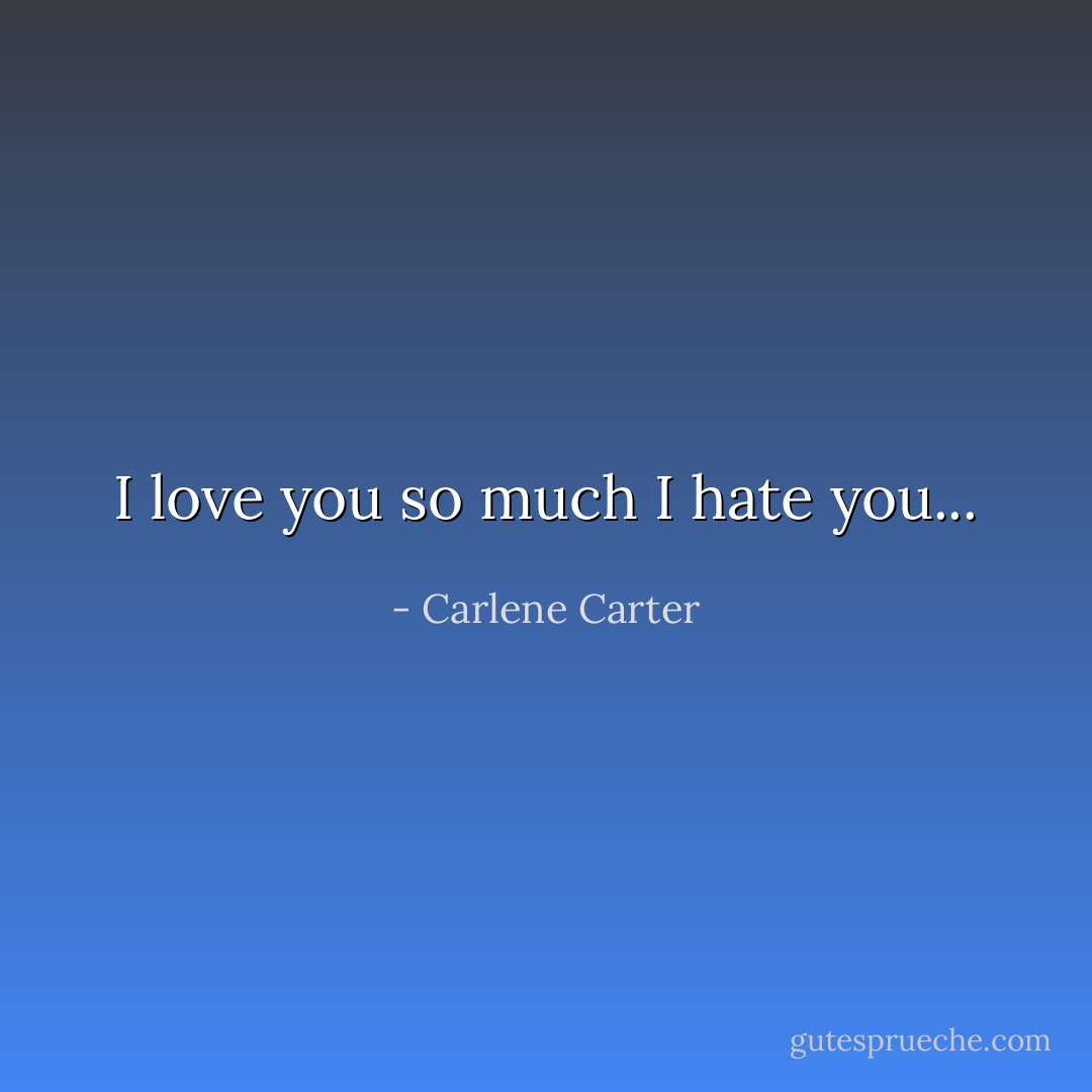 I love you so much I hate you... - Carlene Carter