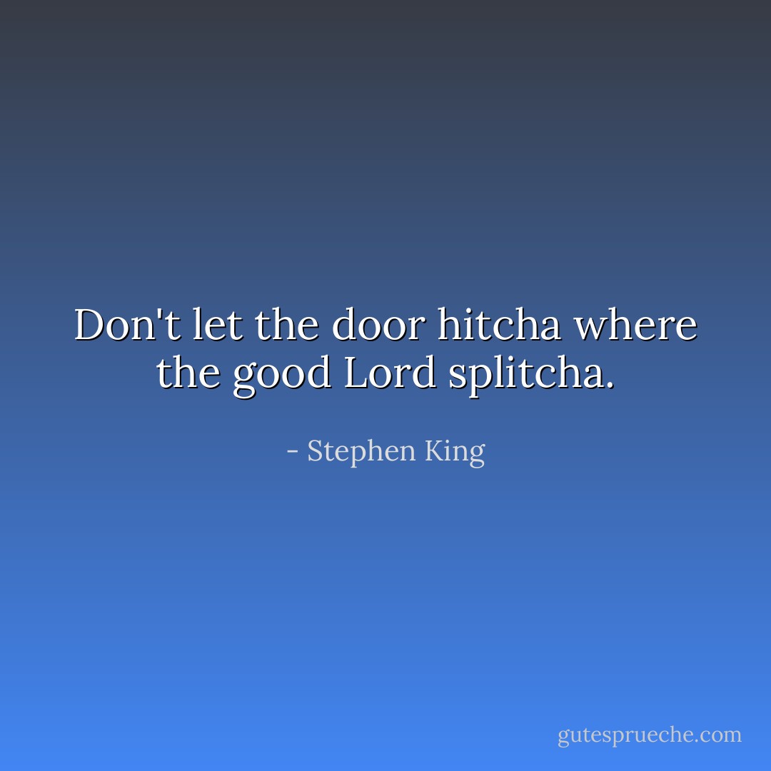Don't let the door hitcha where the good Lord splitcha. - Stephen King