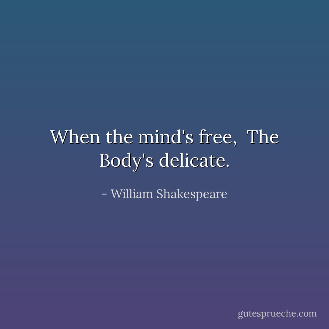 When the<br />mind's free, <br />The Body's delicate. - William Shakespeare