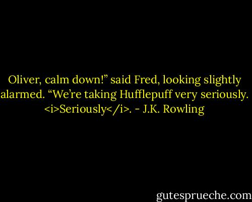 Oliver, calm down!” said Fred, looking slightly alarmed. “We’re taking Hufflepuff very seriously. <i>Seriously</i>. - J.K. Rowling