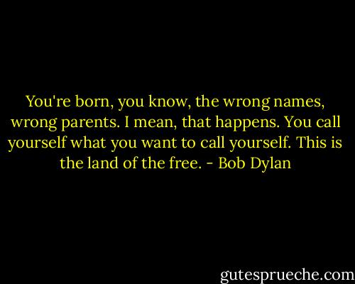 You're born, you know, the wrong names, wrong parents. I mean, that happens. You call yourself what you want to call yourself. This is the land of the free. - Bob Dylan