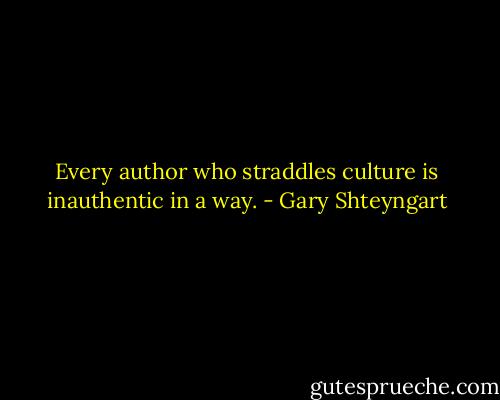 Every author who straddles culture is inauthentic in a way. - Gary Shteyngart