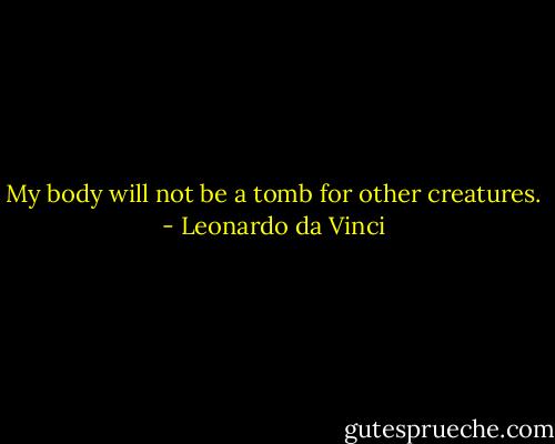 My body will not be a tomb for other creatures. - Leonardo da Vinci