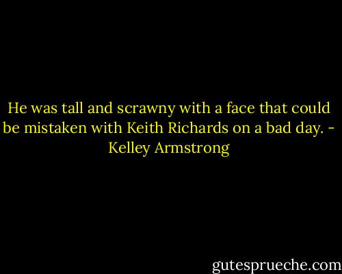 He was tall and scrawny with a face that could be mistaken with Keith Richards on a bad day. - Kelley Armstrong