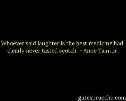 Whoever said laughter is the best medicine had clearly never tasted scotch. - Anne Taintor