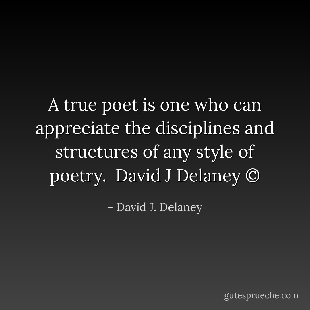 A true poet is one who can appreciate the disciplines and structures of any style of poetry.<br /><br />David J Delaney © - David J. Delaney