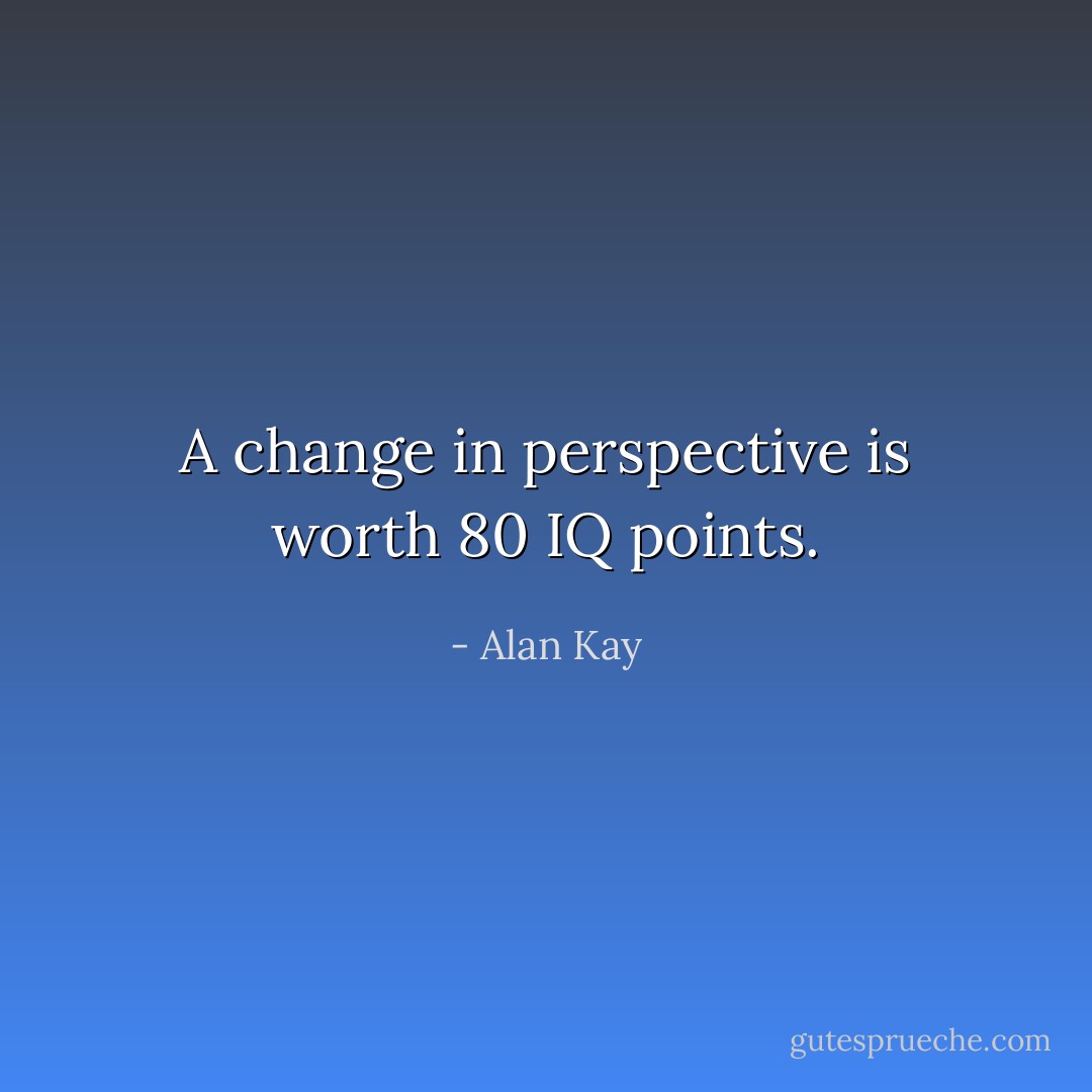 A change in perspective is worth 80 IQ points. - Alan Kay