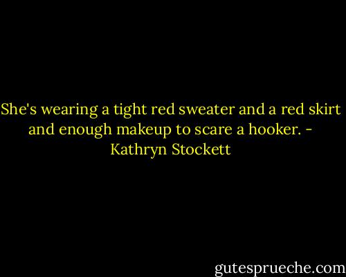 She's wearing a tight red sweater and a red skirt and enough makeup to scare a hooker. - Kathryn Stockett