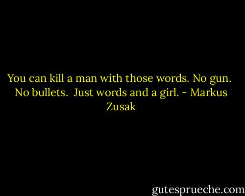 You can kill a man with those words.<br />No gun. <br />No bullets. <br />Just words and a girl. - Markus Zusak