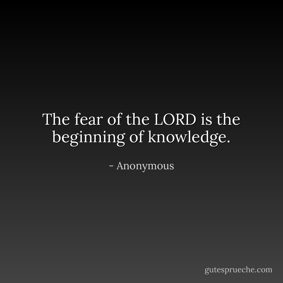 The fear of the LORD is the beginning of knowledge. - Anonymous