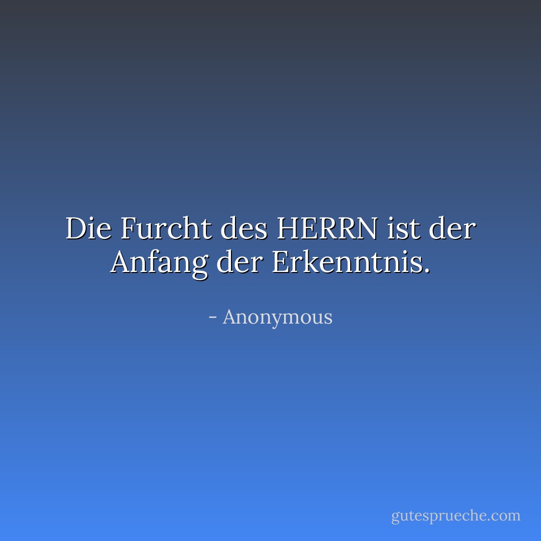 Die Furcht des HERRN ist der Anfang der Erkenntnis. - Anonymous<