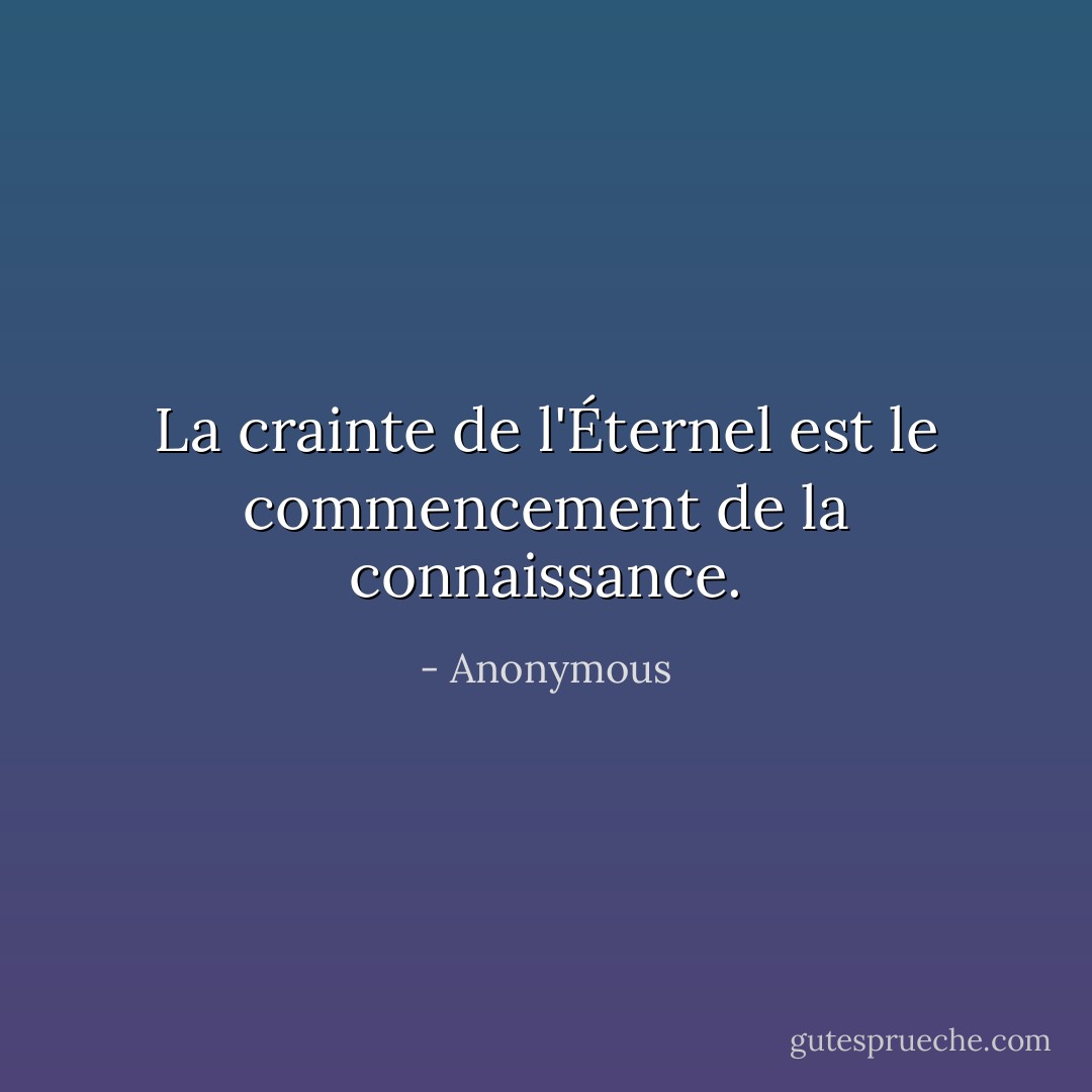 La crainte de l'Éternel est le commencement de la connaissance. - Anonymous