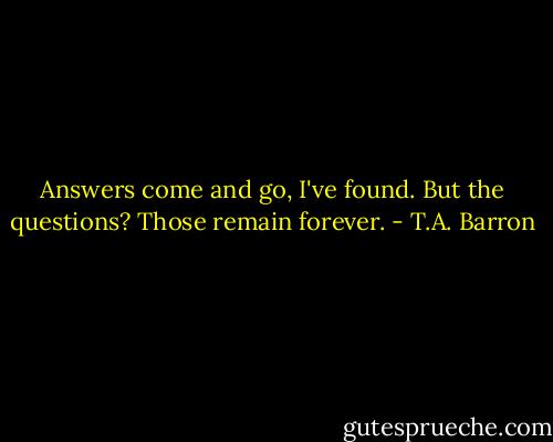 Answers come and go, I've found. But the questions? Those remain forever. - T.A. Barron