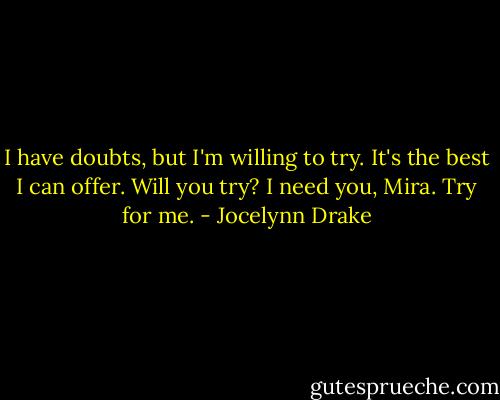 I have doubts, but I'm willing to try. It's the best I can offer. Will you try? I need you, Mira. Try for me. - Jocelynn Drake