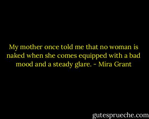My mother once told me that no woman is naked when she comes equipped with a bad mood and a steady glare. - Mira Grant