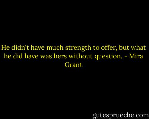 He didn't have much strength to offer, but what he did have was hers without question. - Mira Grant