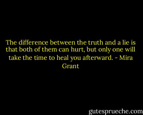 The difference between the truth and a lie is that both of them can hurt, but only one will take the time to heal you afterward. - Mira Grant