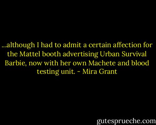 ...although I had to admit a certain affection for the Mattel booth advertising Urban Survival Barbie, now with her own Machete and blood testing unit. - Mira Grant