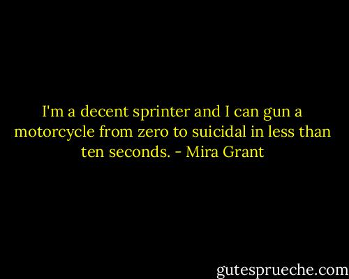I'm a decent sprinter and I can gun a motorcycle from zero to suicidal in less than ten seconds. - Mira Grant