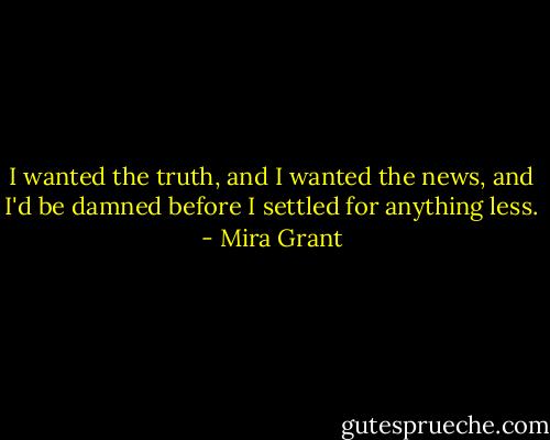 I wanted the truth, and I wanted the news, and I'd be damned before I settled for anything less. - Mira Grant