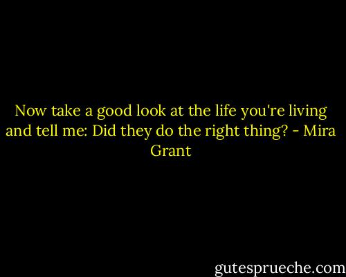 Now take a good look at the life you're living and tell me: Did they do the right thing? - Mira Grant