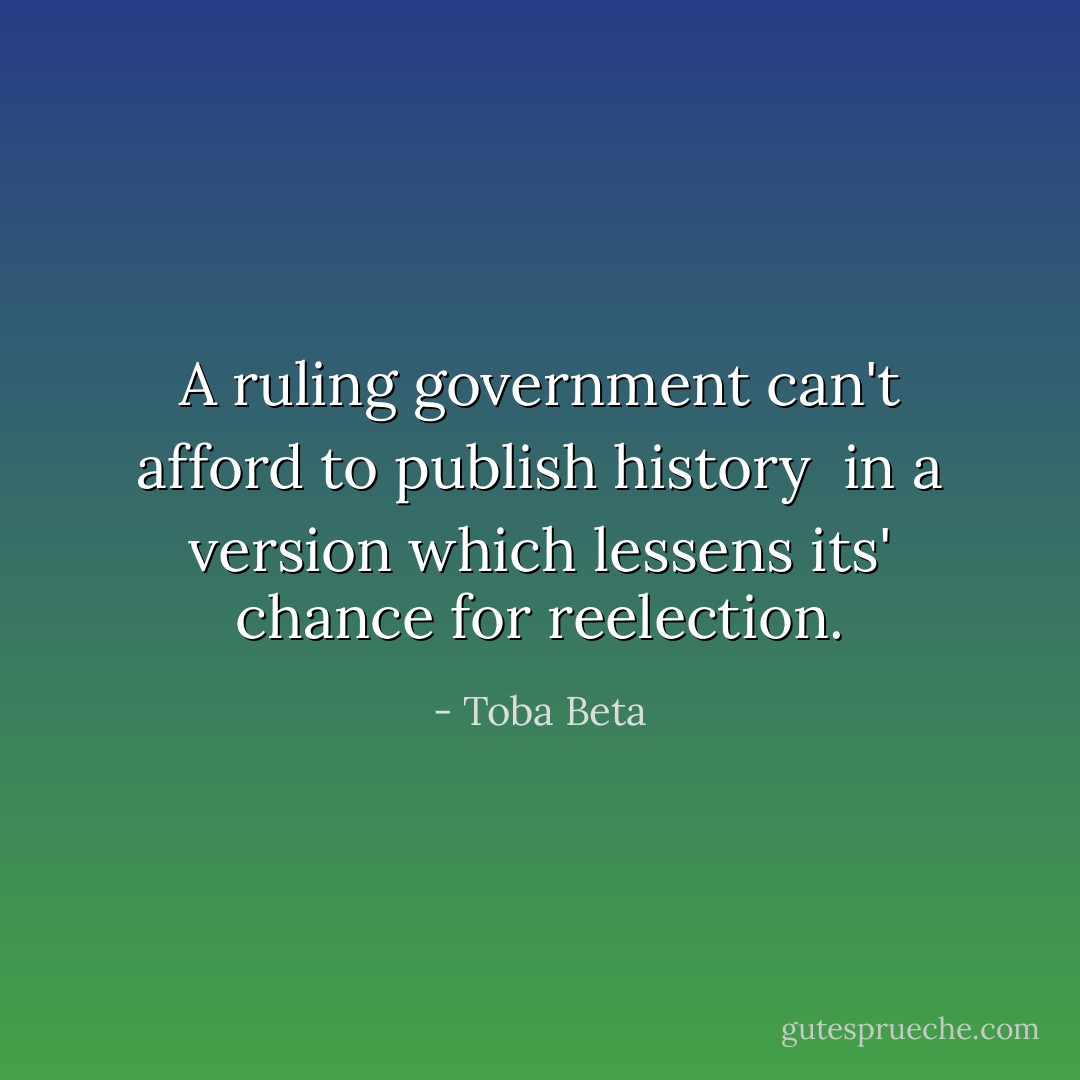 A ruling government can't afford to publish history <br />in a version which lessens its' chance for reelection. - Toba Beta