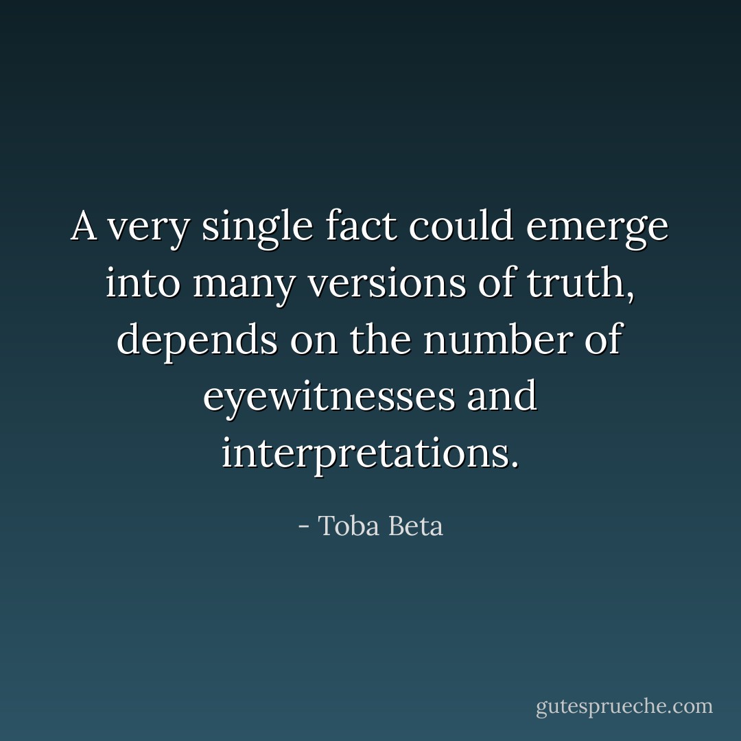 A very single fact could emerge into many versions of truth,<br />depends on the number of eyewitnesses and interpretations. - Toba Beta