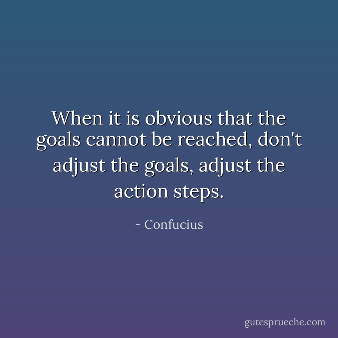 When it is obvious that the goals cannot be reached, don't adjust the goals, adjust the action steps. - Confucius