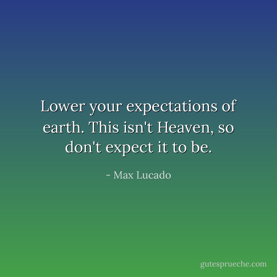 Lower your expectations of earth. This isn't Heaven, so don't expect it to be. - Max Lucado