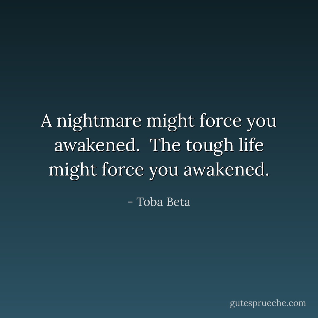 A nightmare might force you awakened. <br />The tough life might force you awakened. - Toba Beta