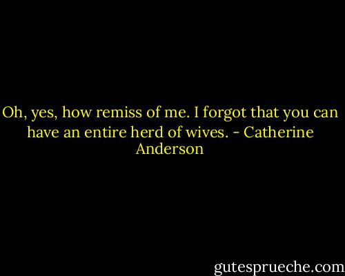 Oh, yes, how remiss of me. I forgot that you can have an entire herd of wives. - Catherine Anderson