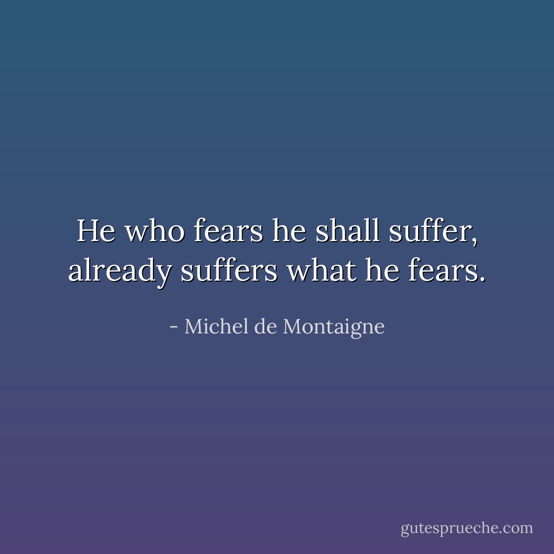 He who fears he shall suffer, already suffers what he fears. - Michel de Montaigne