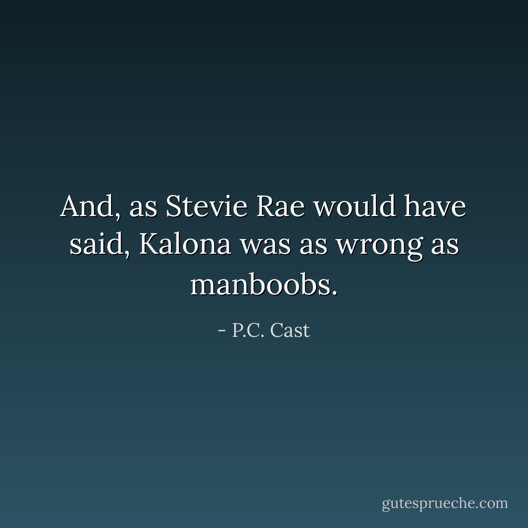 And, as Stevie Rae would have said, Kalona was as wrong as manboobs. - P.C. Cast